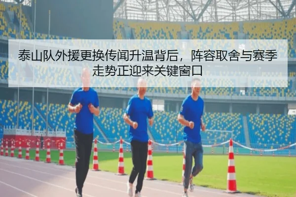 泰山队外援更换传闻升温背后，阵容取舍与赛季走势正迎来关键窗口