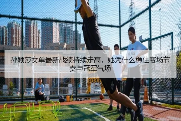 孙颖莎女单最新战绩持续走高，她凭什么稳住赛场节奏与冠军气场