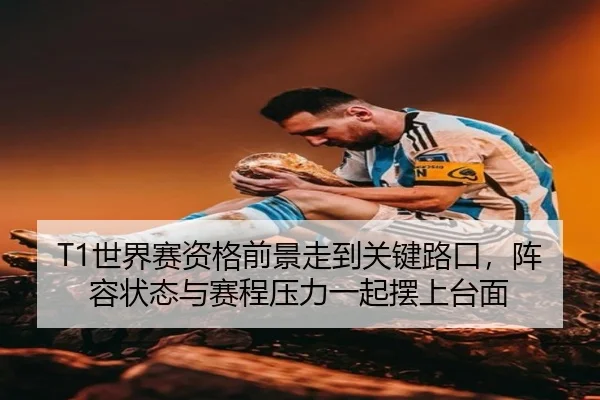 T1世界赛资格前景走到关键路口，阵容状态与赛程压力一起摆上台面