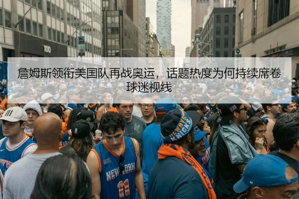 詹姆斯领衔美国队再战奥运，话题热度为何持续席卷球迷视线